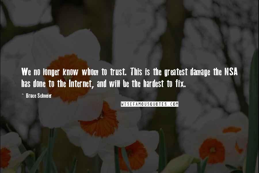 Bruce Schneier Quotes: We no longer know whom to trust. This is the greatest damage the NSA has done to the Internet, and will be the hardest to fix.