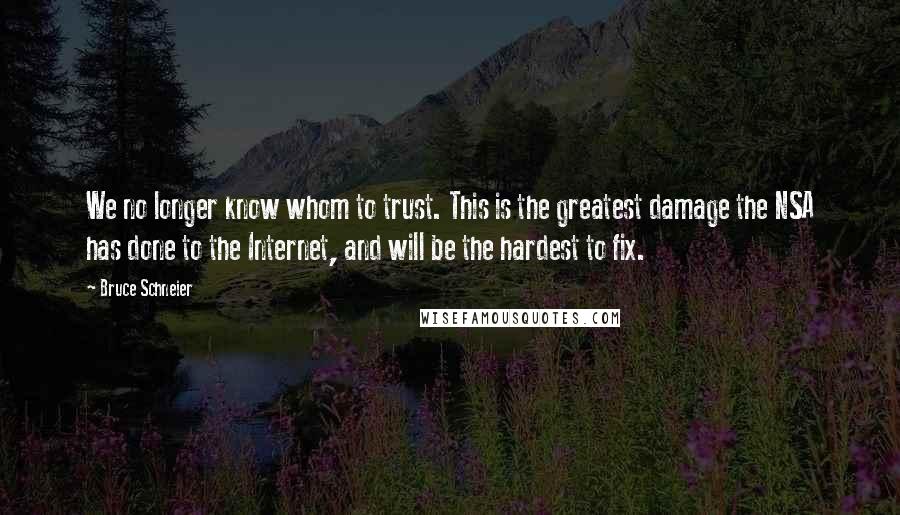 Bruce Schneier Quotes: We no longer know whom to trust. This is the greatest damage the NSA has done to the Internet, and will be the hardest to fix.