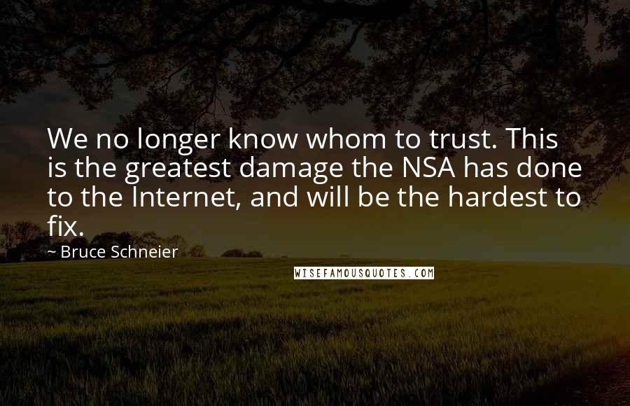 Bruce Schneier Quotes: We no longer know whom to trust. This is the greatest damage the NSA has done to the Internet, and will be the hardest to fix.