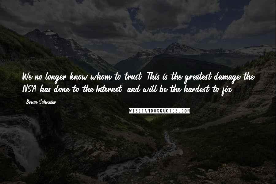 Bruce Schneier Quotes: We no longer know whom to trust. This is the greatest damage the NSA has done to the Internet, and will be the hardest to fix.