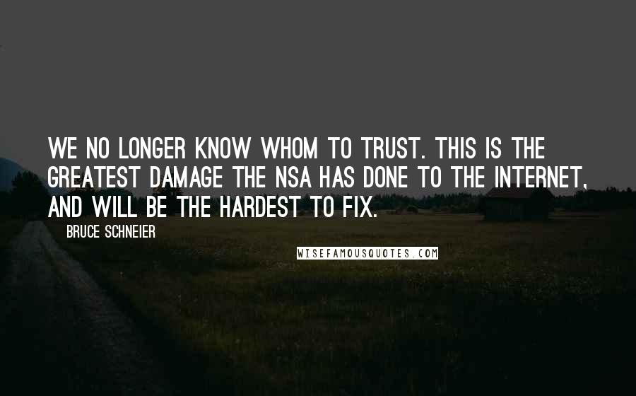 Bruce Schneier Quotes: We no longer know whom to trust. This is the greatest damage the NSA has done to the Internet, and will be the hardest to fix.