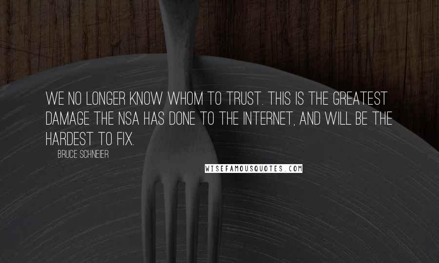 Bruce Schneier Quotes: We no longer know whom to trust. This is the greatest damage the NSA has done to the Internet, and will be the hardest to fix.