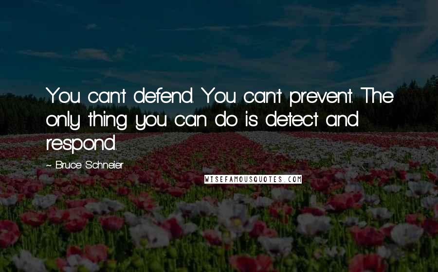 Bruce Schneier Quotes: You can't defend. You can't prevent. The only thing you can do is detect and respond.