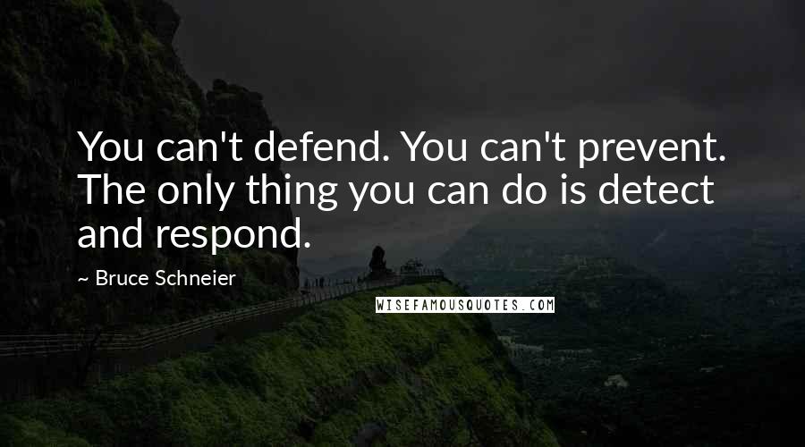 Bruce Schneier Quotes: You can't defend. You can't prevent. The only thing you can do is detect and respond.