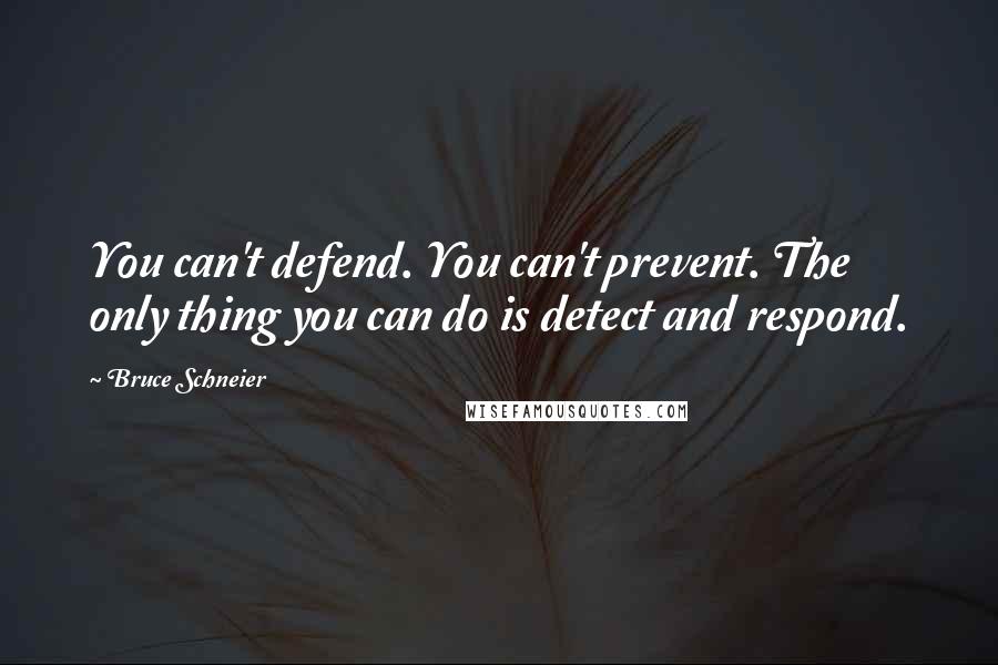 Bruce Schneier Quotes: You can't defend. You can't prevent. The only thing you can do is detect and respond.