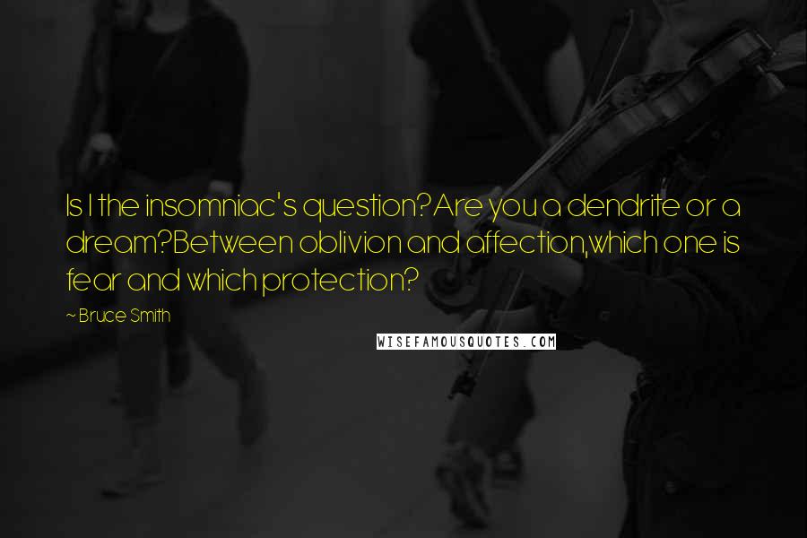 Bruce Smith Quotes: Is I the insomniac's question?Are you a dendrite or a dream?Between oblivion and affection,which one is fear and which protection?