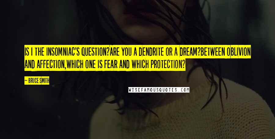 Bruce Smith Quotes: Is I the insomniac's question?Are you a dendrite or a dream?Between oblivion and affection,which one is fear and which protection?