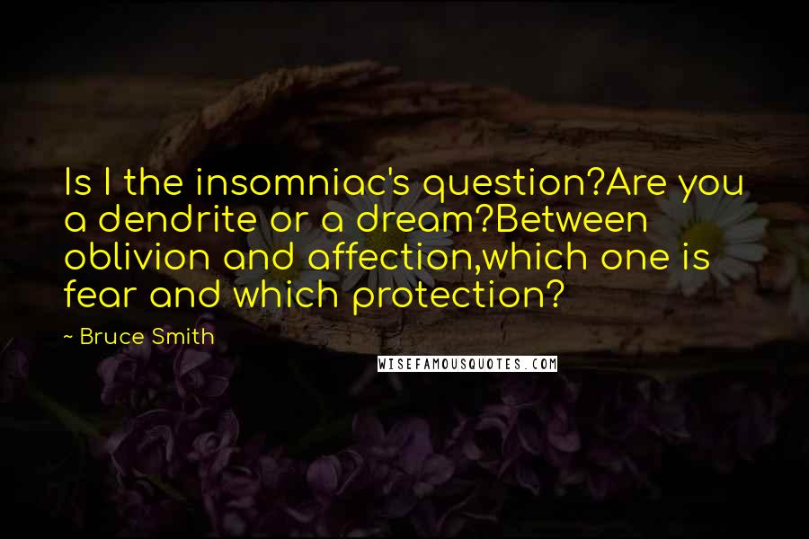 Bruce Smith Quotes: Is I the insomniac's question?Are you a dendrite or a dream?Between oblivion and affection,which one is fear and which protection?