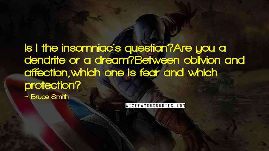 Bruce Smith Quotes: Is I the insomniac's question?Are you a dendrite or a dream?Between oblivion and affection,which one is fear and which protection?