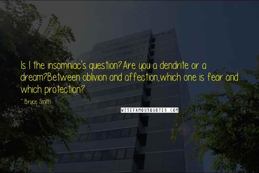 Bruce Smith Quotes: Is I the insomniac's question?Are you a dendrite or a dream?Between oblivion and affection,which one is fear and which protection?