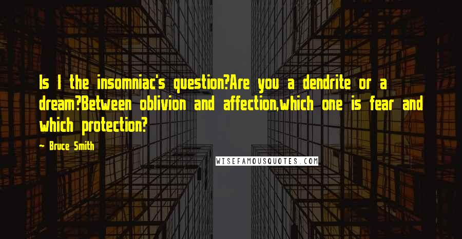 Bruce Smith Quotes: Is I the insomniac's question?Are you a dendrite or a dream?Between oblivion and affection,which one is fear and which protection?