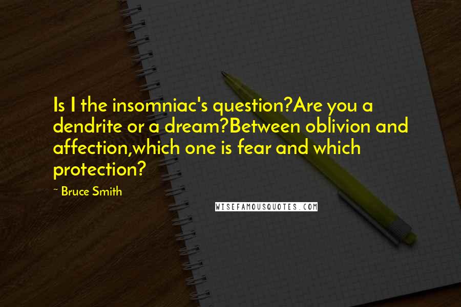 Bruce Smith Quotes: Is I the insomniac's question?Are you a dendrite or a dream?Between oblivion and affection,which one is fear and which protection?