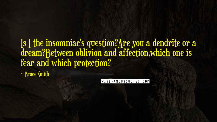 Bruce Smith Quotes: Is I the insomniac's question?Are you a dendrite or a dream?Between oblivion and affection,which one is fear and which protection?