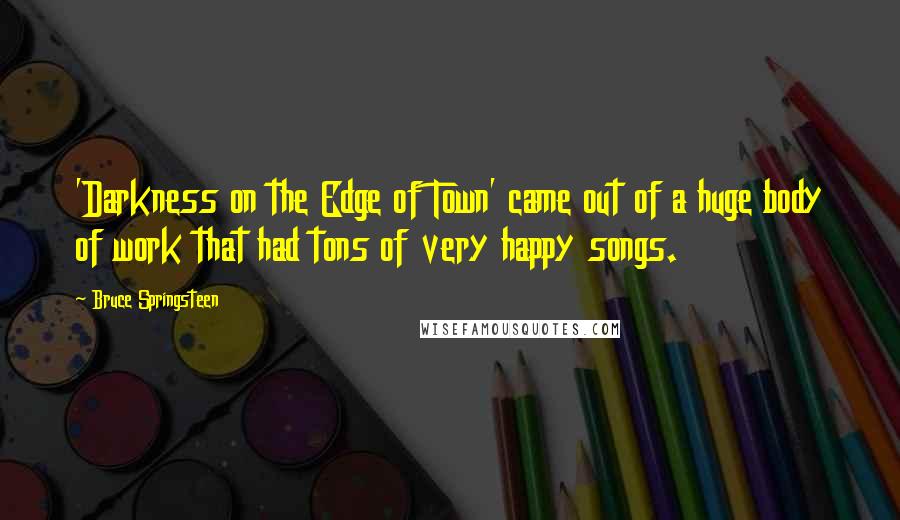 Bruce Springsteen Quotes: 'Darkness on the Edge of Town' came out of a huge body of work that had tons of very happy songs.