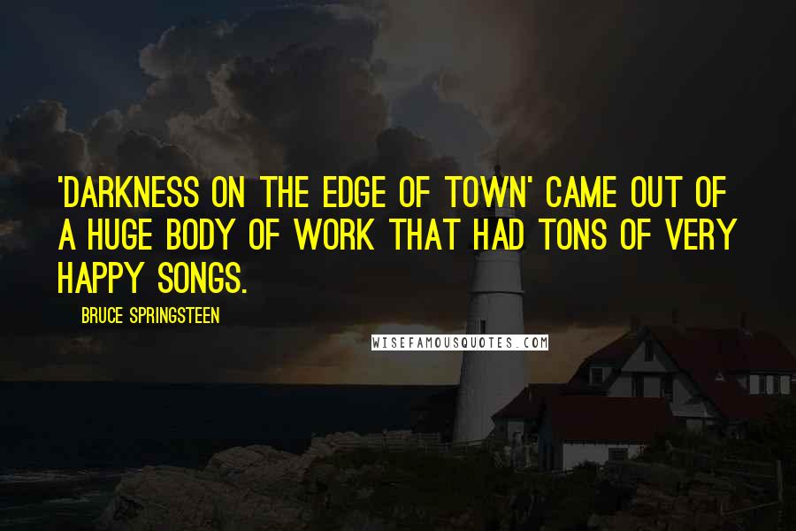 Bruce Springsteen Quotes: 'Darkness on the Edge of Town' came out of a huge body of work that had tons of very happy songs.