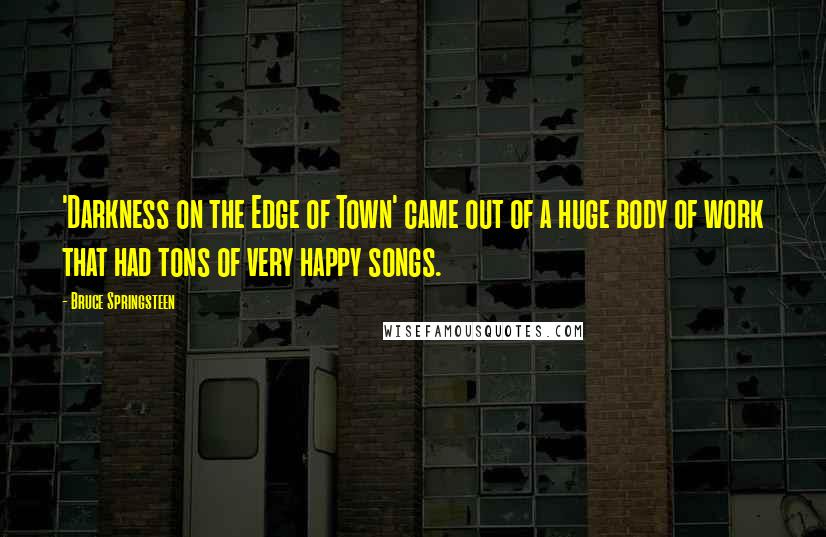 Bruce Springsteen Quotes: 'Darkness on the Edge of Town' came out of a huge body of work that had tons of very happy songs.