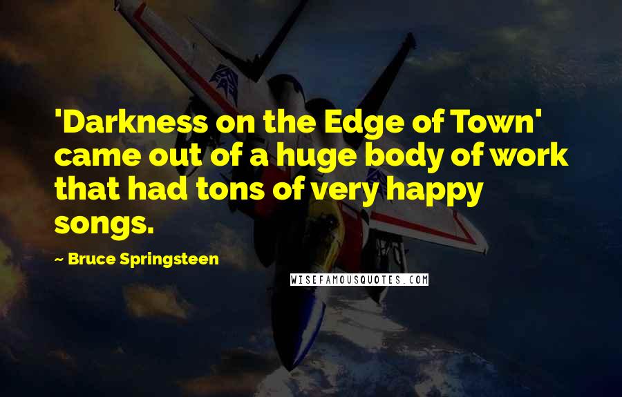 Bruce Springsteen Quotes: 'Darkness on the Edge of Town' came out of a huge body of work that had tons of very happy songs.