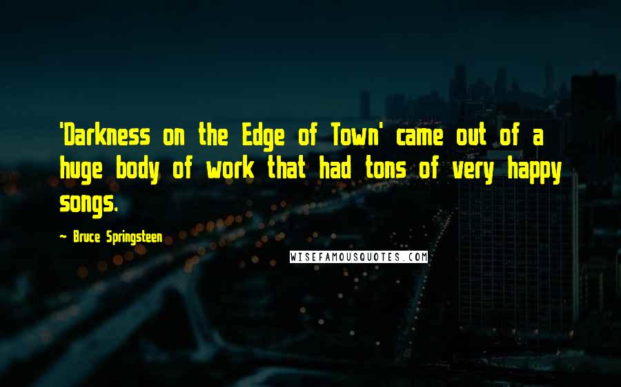 Bruce Springsteen Quotes: 'Darkness on the Edge of Town' came out of a huge body of work that had tons of very happy songs.