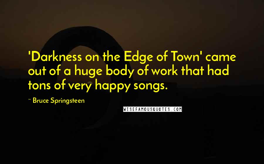 Bruce Springsteen Quotes: 'Darkness on the Edge of Town' came out of a huge body of work that had tons of very happy songs.