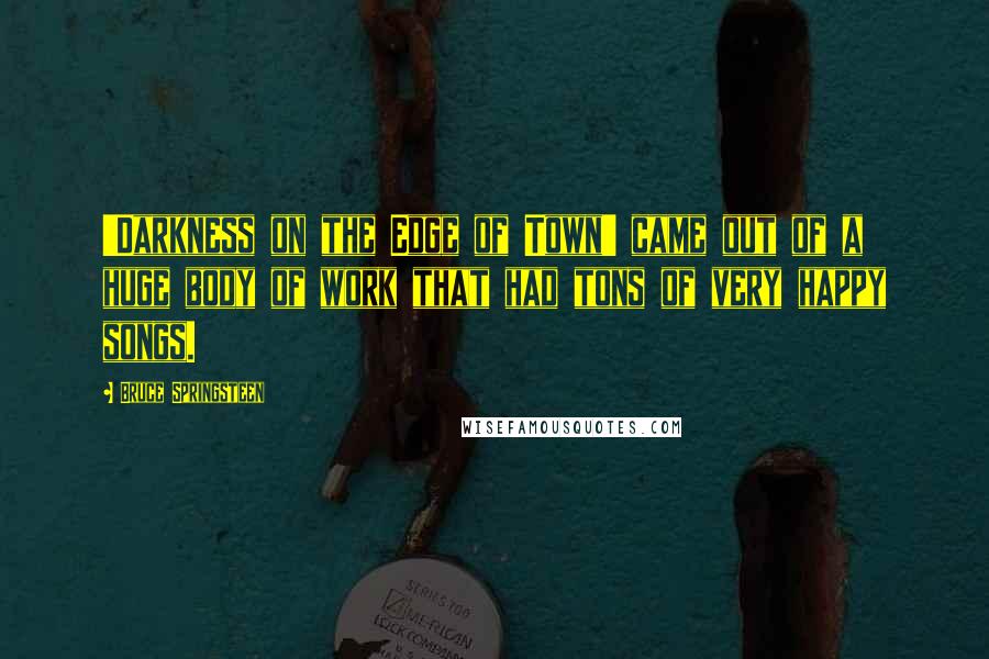 Bruce Springsteen Quotes: 'Darkness on the Edge of Town' came out of a huge body of work that had tons of very happy songs.