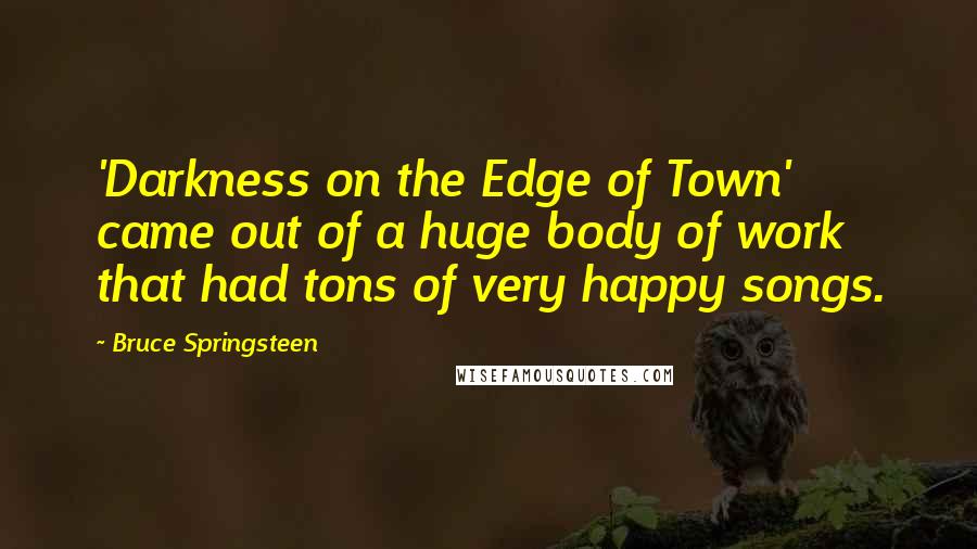 Bruce Springsteen Quotes: 'Darkness on the Edge of Town' came out of a huge body of work that had tons of very happy songs.