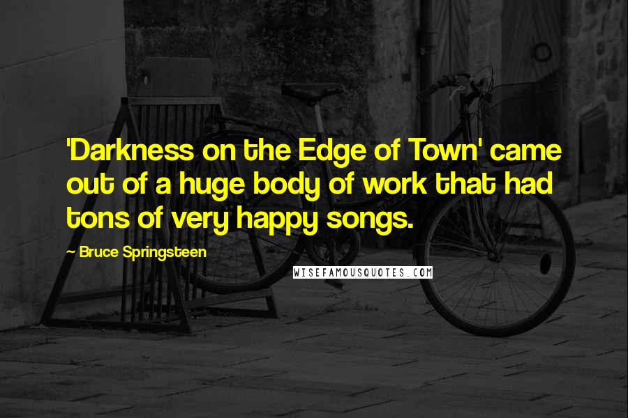 Bruce Springsteen Quotes: 'Darkness on the Edge of Town' came out of a huge body of work that had tons of very happy songs.