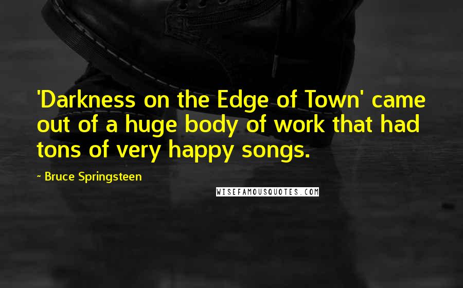 Bruce Springsteen Quotes: 'Darkness on the Edge of Town' came out of a huge body of work that had tons of very happy songs.