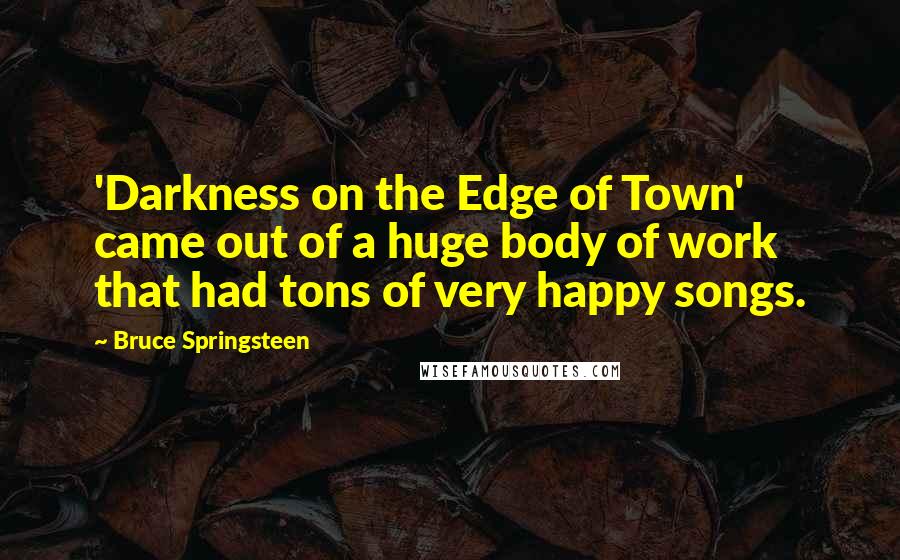 Bruce Springsteen Quotes: 'Darkness on the Edge of Town' came out of a huge body of work that had tons of very happy songs.