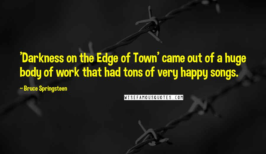 Bruce Springsteen Quotes: 'Darkness on the Edge of Town' came out of a huge body of work that had tons of very happy songs.