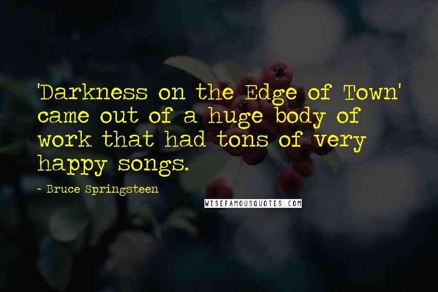 Bruce Springsteen Quotes: 'Darkness on the Edge of Town' came out of a huge body of work that had tons of very happy songs.