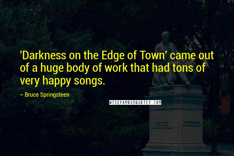 Bruce Springsteen Quotes: 'Darkness on the Edge of Town' came out of a huge body of work that had tons of very happy songs.