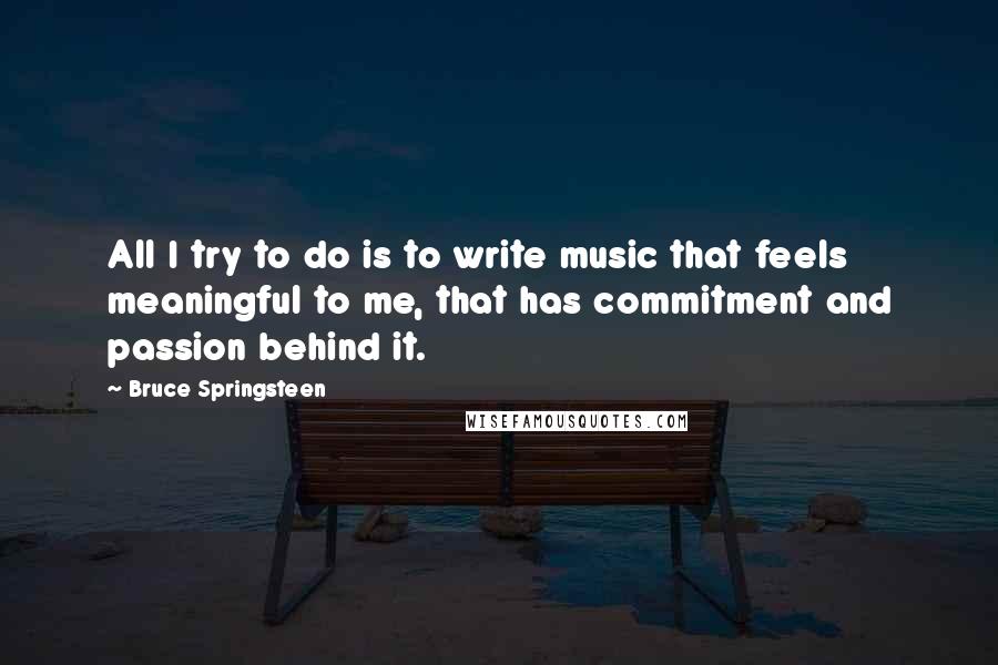 Bruce Springsteen Quotes: All I try to do is to write music that feels meaningful to me, that has commitment and passion behind it.