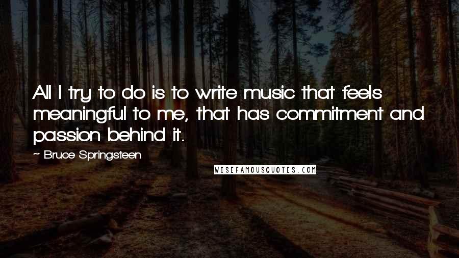 Bruce Springsteen Quotes: All I try to do is to write music that feels meaningful to me, that has commitment and passion behind it.