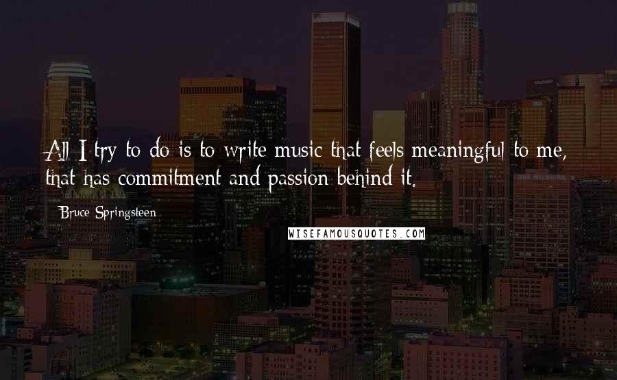 Bruce Springsteen Quotes: All I try to do is to write music that feels meaningful to me, that has commitment and passion behind it.