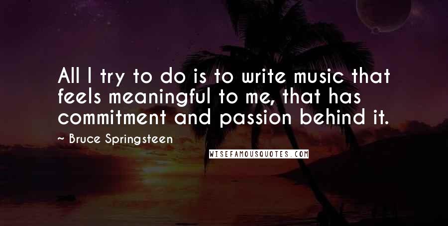 Bruce Springsteen Quotes: All I try to do is to write music that feels meaningful to me, that has commitment and passion behind it.