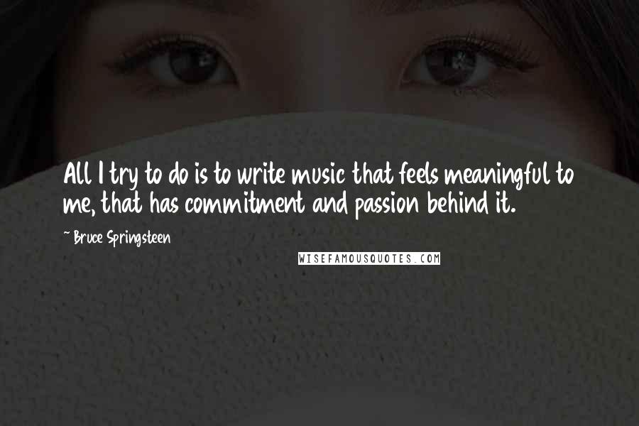 Bruce Springsteen Quotes: All I try to do is to write music that feels meaningful to me, that has commitment and passion behind it.