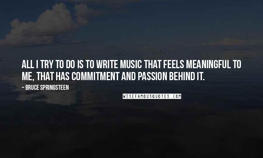 Bruce Springsteen Quotes: All I try to do is to write music that feels meaningful to me, that has commitment and passion behind it.