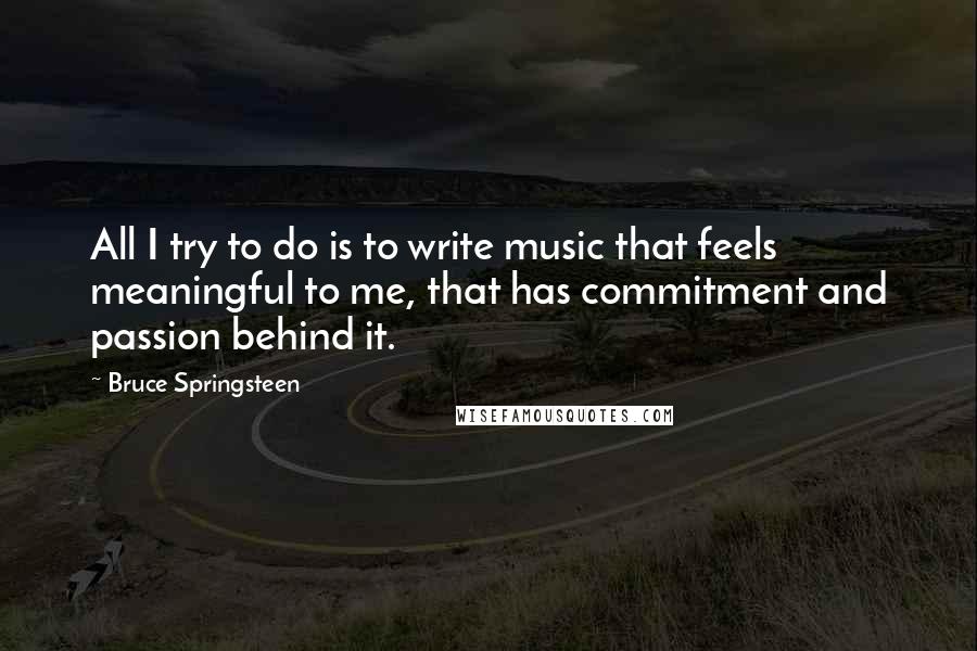 Bruce Springsteen Quotes: All I try to do is to write music that feels meaningful to me, that has commitment and passion behind it.