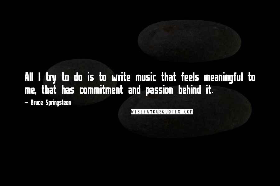 Bruce Springsteen Quotes: All I try to do is to write music that feels meaningful to me, that has commitment and passion behind it.