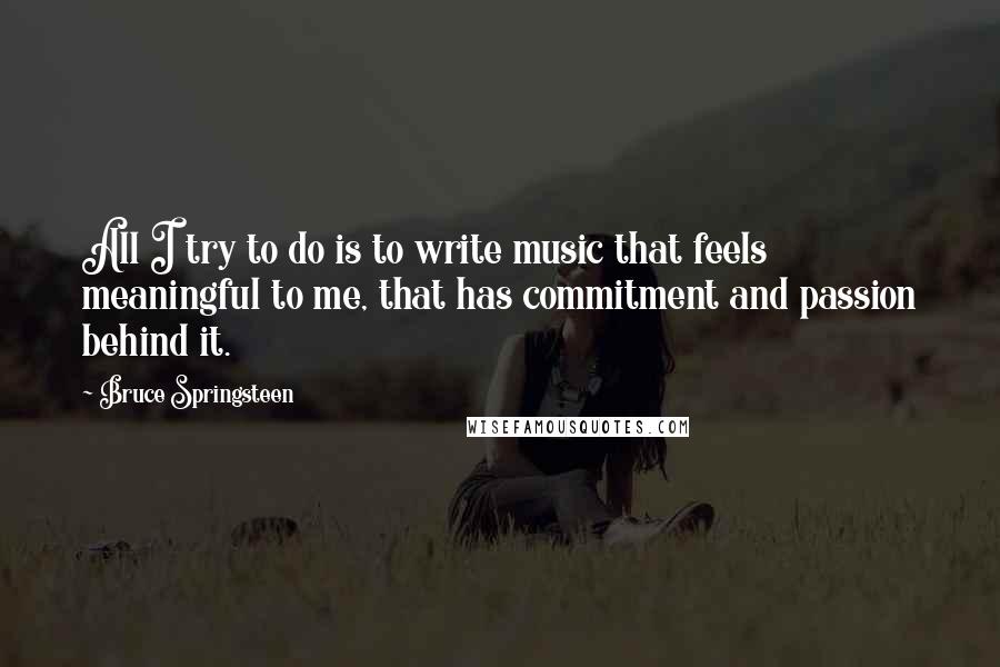 Bruce Springsteen Quotes: All I try to do is to write music that feels meaningful to me, that has commitment and passion behind it.