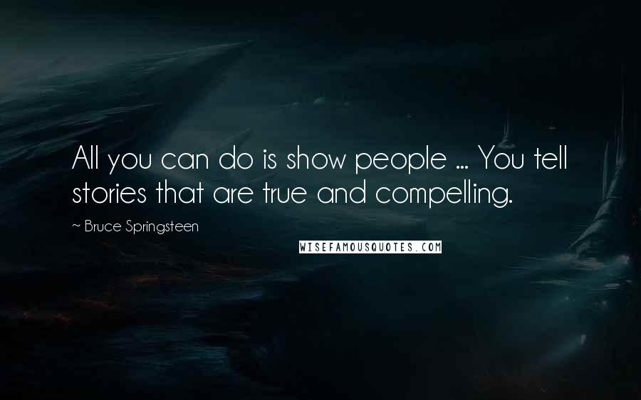 Bruce Springsteen Quotes: All you can do is show people ... You tell stories that are true and compelling.