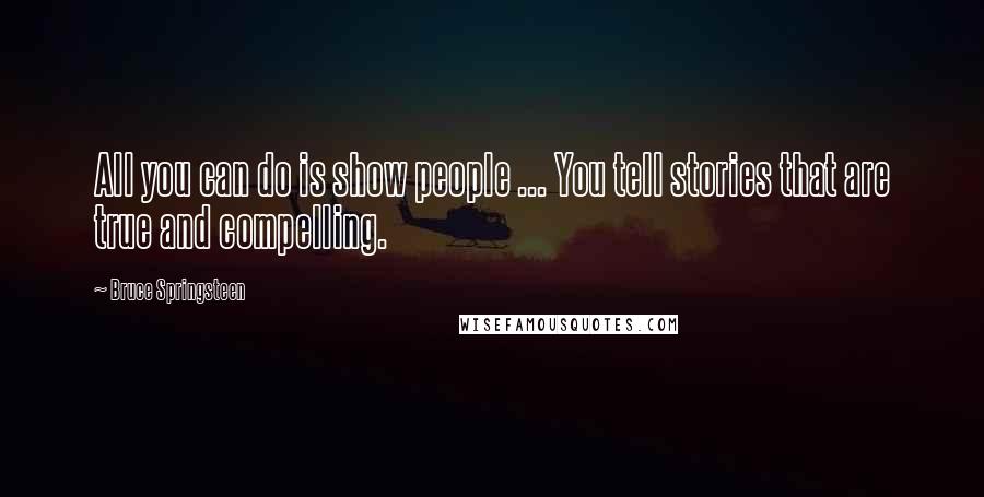 Bruce Springsteen Quotes: All you can do is show people ... You tell stories that are true and compelling.