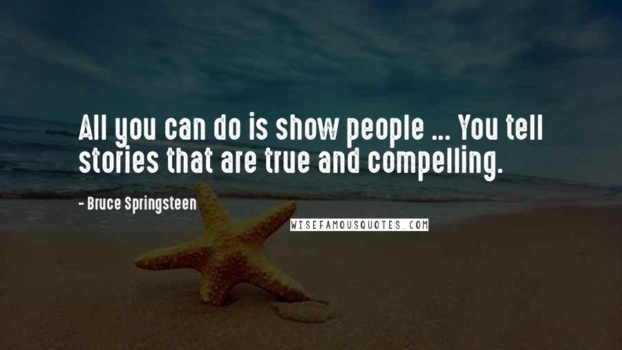 Bruce Springsteen Quotes: All you can do is show people ... You tell stories that are true and compelling.