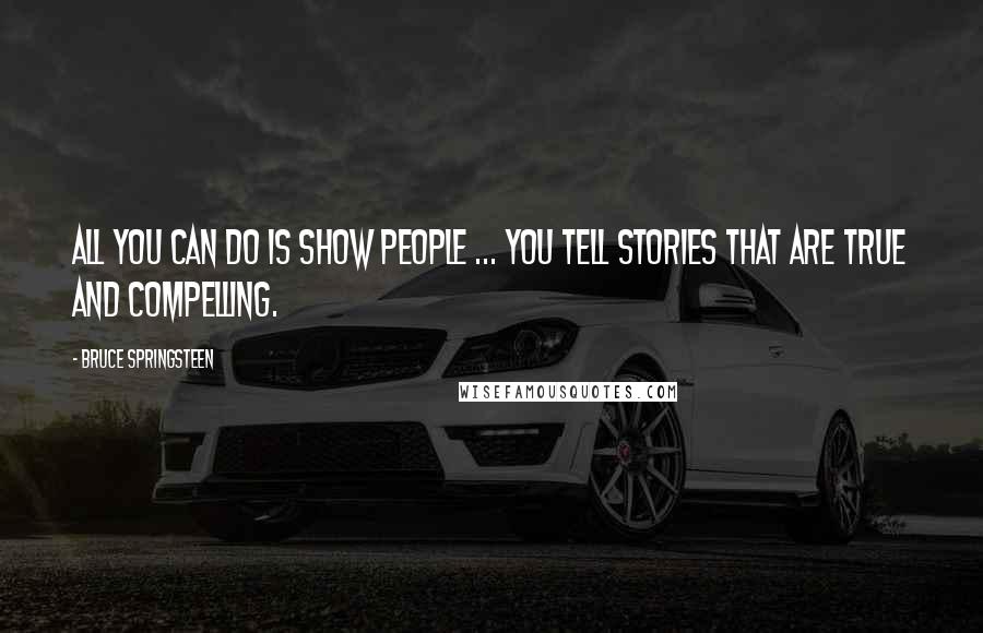 Bruce Springsteen Quotes: All you can do is show people ... You tell stories that are true and compelling.