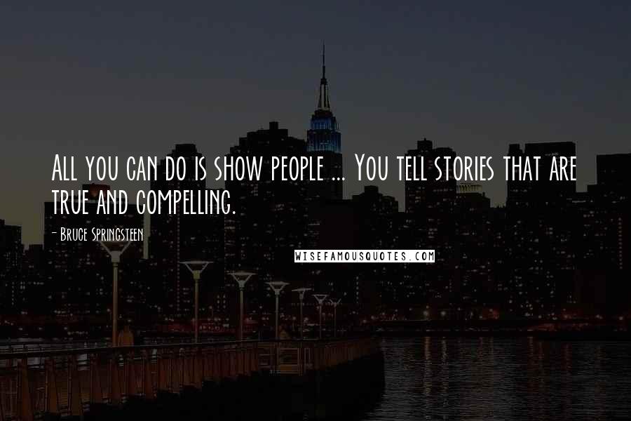 Bruce Springsteen Quotes: All you can do is show people ... You tell stories that are true and compelling.