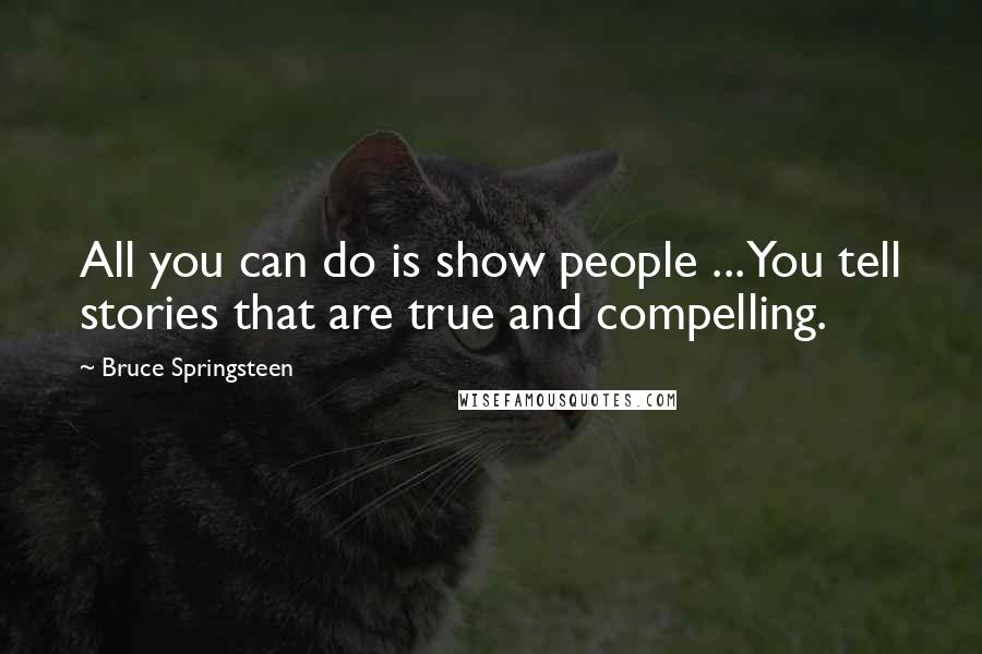 Bruce Springsteen Quotes: All you can do is show people ... You tell stories that are true and compelling.