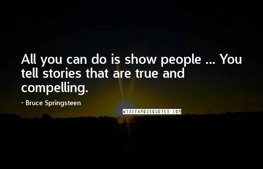 Bruce Springsteen Quotes: All you can do is show people ... You tell stories that are true and compelling.