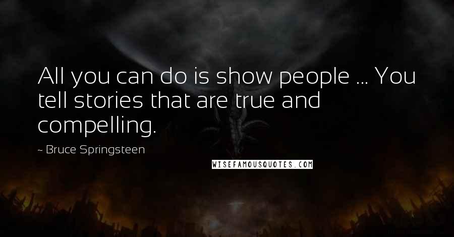 Bruce Springsteen Quotes: All you can do is show people ... You tell stories that are true and compelling.