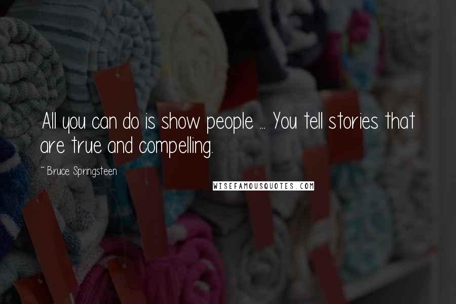 Bruce Springsteen Quotes: All you can do is show people ... You tell stories that are true and compelling.