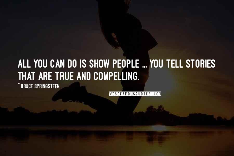 Bruce Springsteen Quotes: All you can do is show people ... You tell stories that are true and compelling.